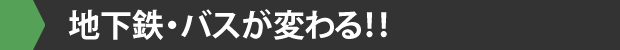 地下鉄・バスが変わる!!